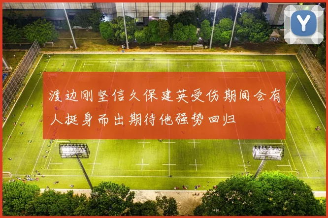 渡边刚坚信久保建英受伤期间会有人挺身而出期待他强势回归