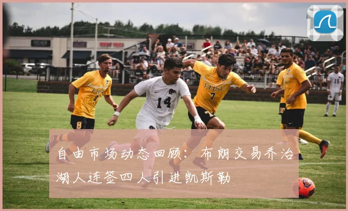 自由市场动态回顾：布朗交易乔治湖人连签四人引进凯斯勒