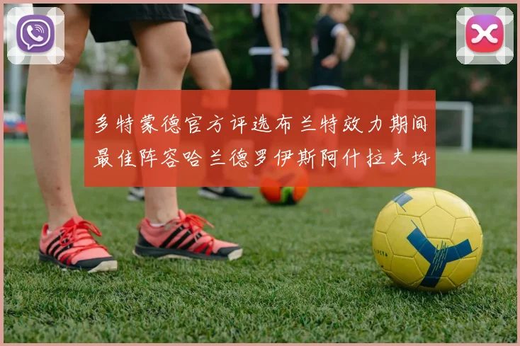 多特蒙德官方评选布兰特效力期间最佳阵容哈兰德罗伊斯阿什拉夫均入选