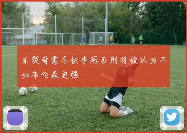 东契奇需尽快夺冠否则将被认为不如布伦森更强