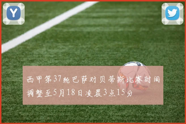 西甲第37轮巴萨对贝蒂斯比赛时间调整至5月18日凌晨3点15分