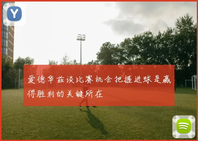 爱德华兹谈比赛机会把握进球是赢得胜利的关键所在