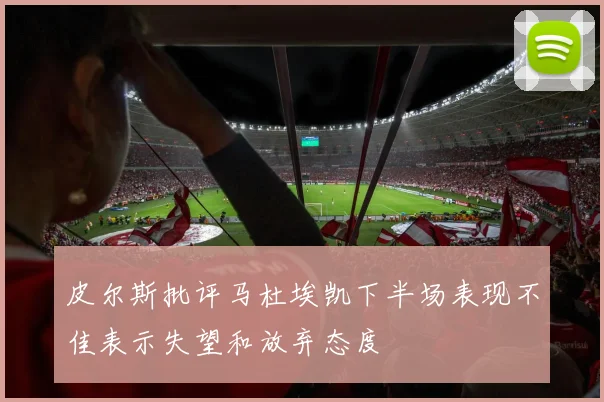 皮尔斯批评马杜埃凯下半场表现不佳表示失望和放弃态度