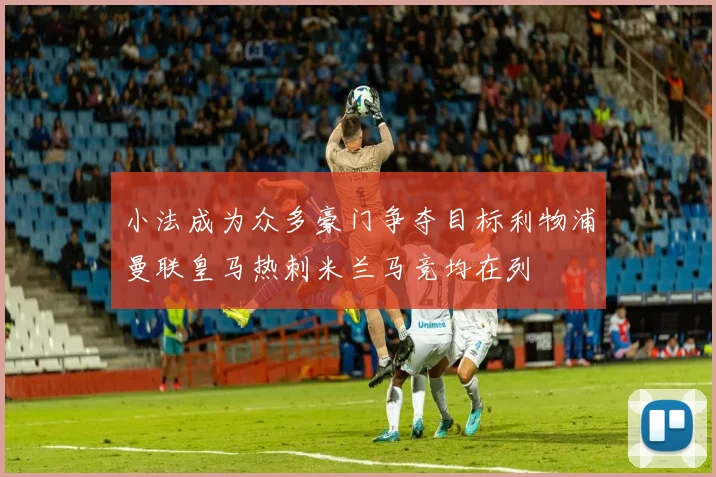 小法成为众多豪门争夺目标利物浦曼联皇马热刺米兰马竞均在列