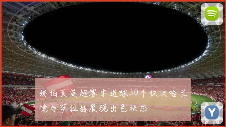姆伯莫英超赛季进球30个仅次哈兰德与萨拉赫展现出色状态