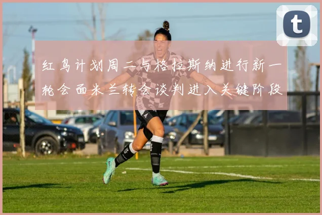 红鸟计划周二与格拉斯纳进行新一轮会面米兰转会谈判进入关键阶段