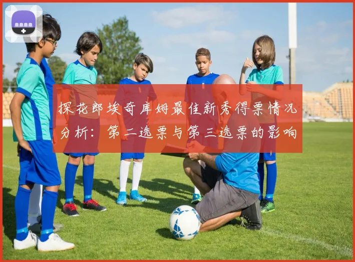 探花郎埃奇库姆最佳新秀得票情况分析：第二选票与第三选票的影响力探讨