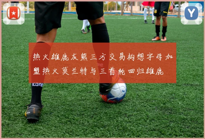 热火雄鹿灰熊三方交易构想字母加盟热火莫兰特与三首轮回归雄鹿