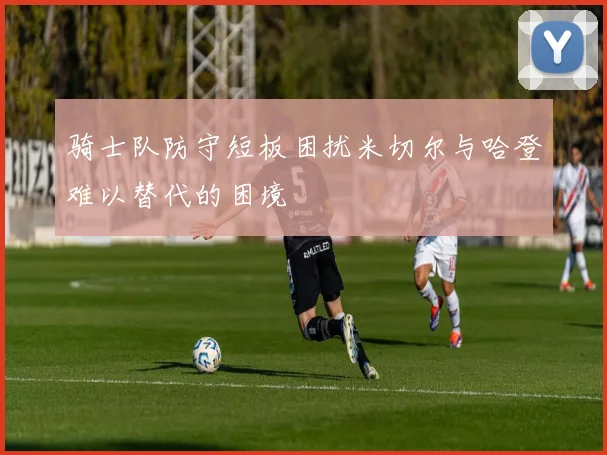 骑士队防守短板困扰米切尔与哈登难以替代的困境