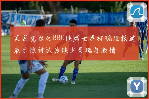 莱因克尔对BBC缺席世界杯现场报道表示惊讶认为缺少灵魂与激情