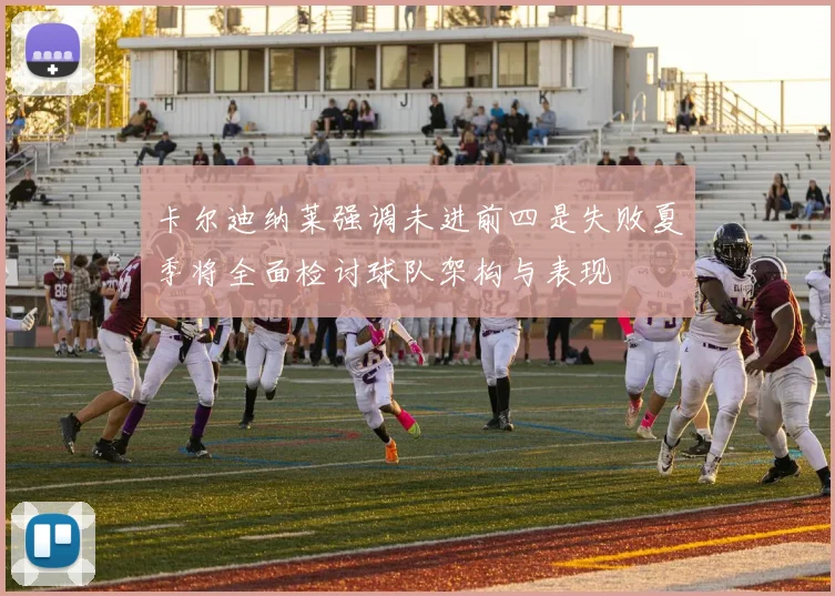卡尔迪纳莱强调未进前四是失败夏季将全面检讨球队架构与表现