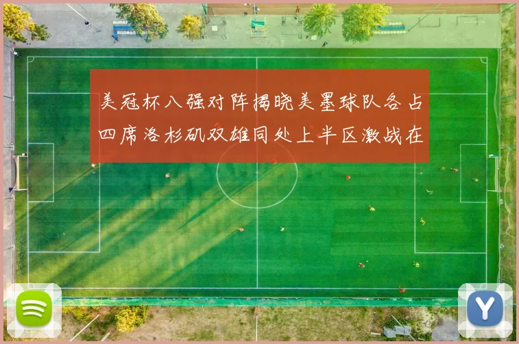 美冠杯八强对阵揭晓美墨球队各占四席洛杉矶双雄同处上半区激战在即