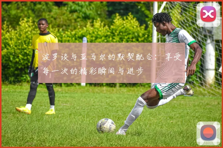 波罗谈与亚马尔的默契配合：享受每一次的精彩瞬间与进步