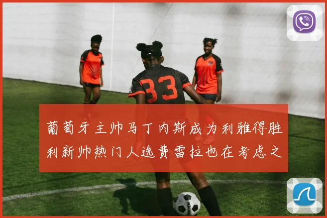 葡萄牙主帅马丁内斯成为利雅得胜利新帅热门人选费雷拉也在考虑之中
