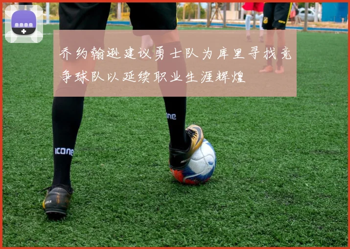 乔约翰逊建议勇士队为库里寻找竞争球队以延续职业生涯辉煌