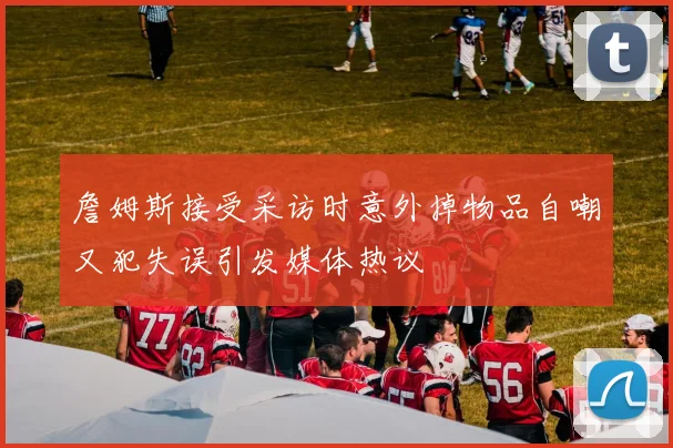 詹姆斯接受采访时意外掉物品自嘲又犯失误引发媒体热议