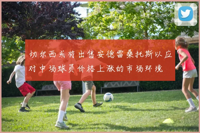 切尔西或将出售安德雷桑托斯以应对中场球员价格上涨的市场环境