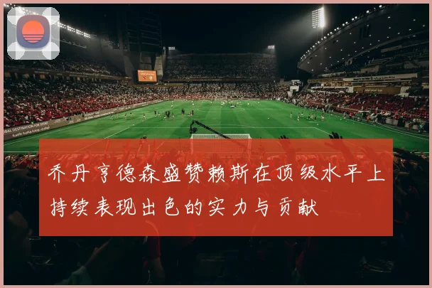乔丹亨德森盛赞赖斯在顶级水平上持续表现出色的实力与贡献