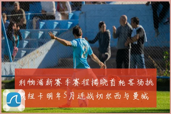 利物浦新赛季赛程揭晓首轮客场挑战纽卡明年5月连战切尔西与曼城