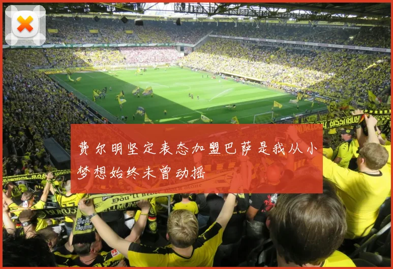 费尔明坚定表态加盟巴萨是我从小梦想始终未曾动摇