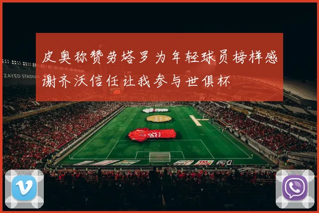 皮奥称赞劳塔罗为年轻球员榜样感谢齐沃信任让我参与世俱杯