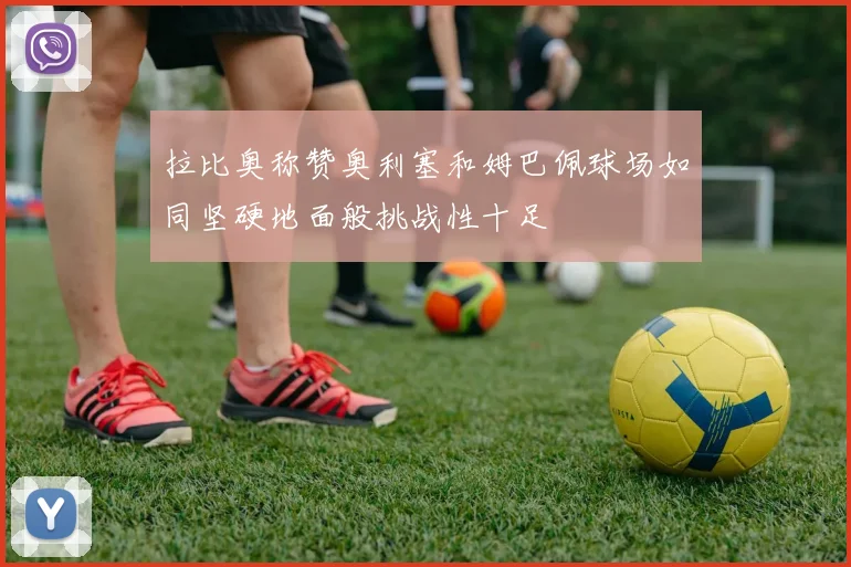 拉比奥称赞奥利塞和姆巴佩球场如同坚硬地面般挑战性十足