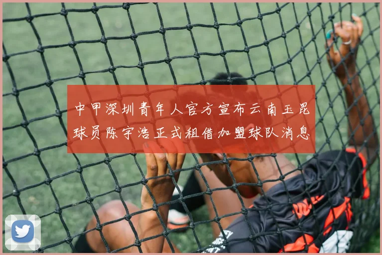 中甲深圳青年人官方宣布云南玉昆球员陈宇浩正式租借加盟球队消息