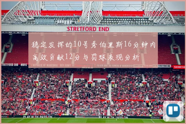 稳定发挥的10号秀伯里斯16分钟内高效贡献12分与罚球表现分析