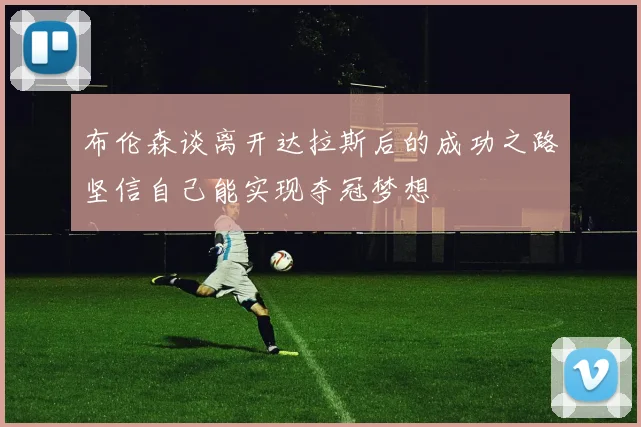 布伦森谈离开达拉斯后的成功之路坚信自己能实现夺冠梦想